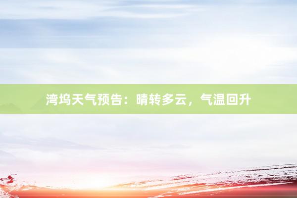 湾坞天气预告：晴转多云，气温回升