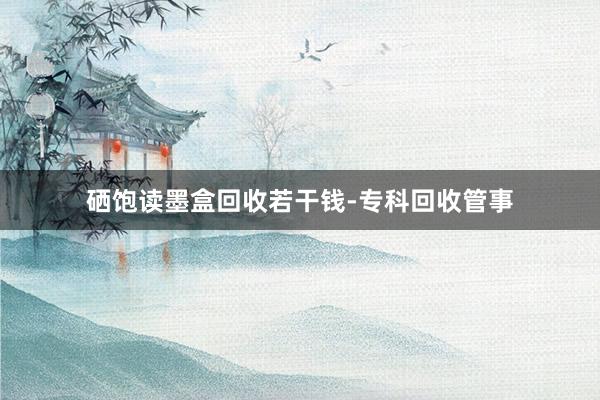 硒饱读墨盒回收若干钱-专科回收管事